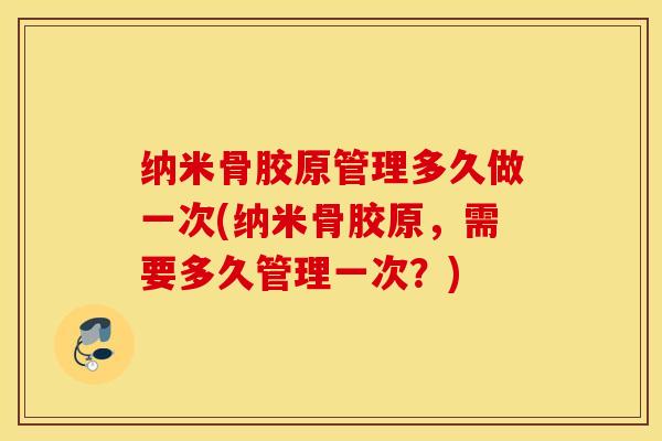 纳米骨胶原管理多久做一次(纳米骨胶原，需要多久管理一次？)