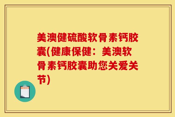 美澳健硫酸软骨素钙胶囊(健康保健：美澳软骨素钙胶囊助您关爱关节)