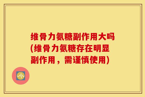 维骨力氨糖副作用大吗(维骨力氨糖存在明显副作用，需谨慎使用)