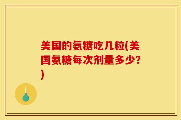 美国的氨糖吃几粒(美国氨糖每次剂量多少？)