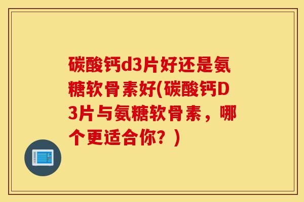 碳酸钙d3片好还是氨糖软骨素好(碳酸钙D3片与氨糖软骨素，哪个更适合你？)