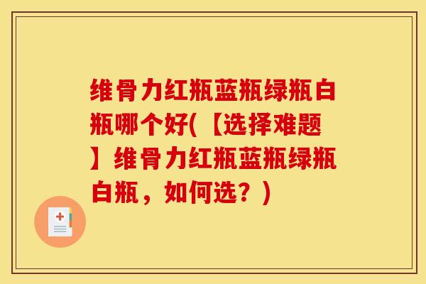 维骨力红瓶蓝瓶绿瓶白瓶哪个好(【选择难题】维骨力红瓶蓝瓶绿瓶白瓶，如何选？)