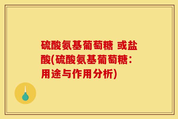 硫酸氨基葡萄糖 或盐酸(硫酸氨基葡萄糖：用途与作用分析)