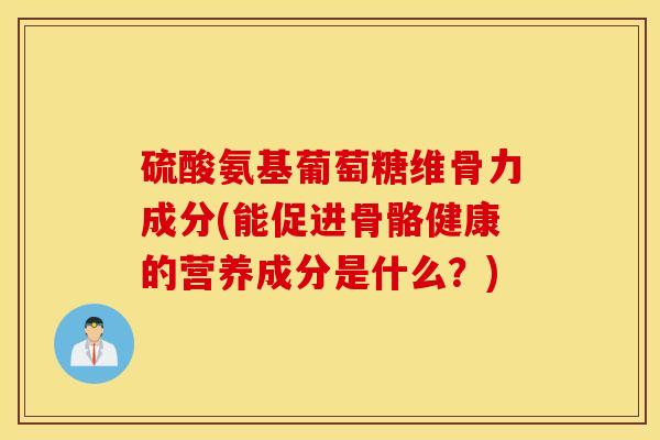 硫酸氨基葡萄糖维骨力成分(能促进骨骼健康的营养成分是什么？)