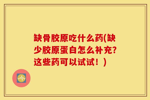 缺骨胶原吃什么药(缺少胶原蛋白怎么补充？这些药可以试试！)