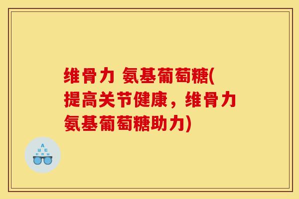 维骨力 氨基葡萄糖(提高关节健康，维骨力氨基葡萄糖助力)