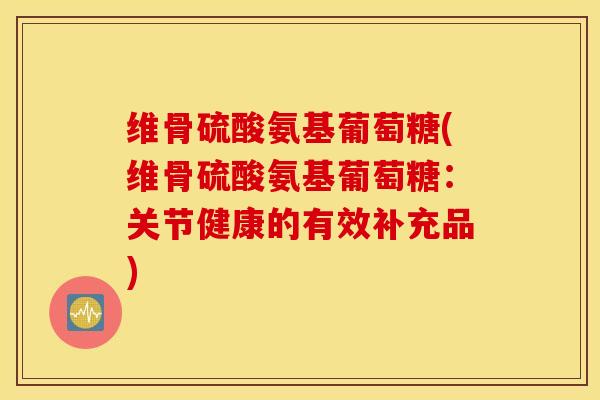 维骨硫酸氨基葡萄糖(维骨硫酸氨基葡萄糖：关节健康的有效补充品)