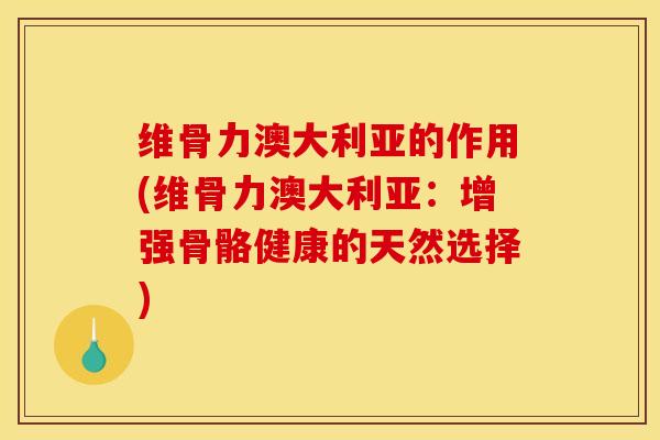 维骨力澳大利亚的作用(维骨力澳大利亚：增强骨骼健康的天然选择)