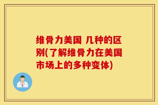 维骨力美国 几种的区别(了解维骨力在美国市场上的多种变体)