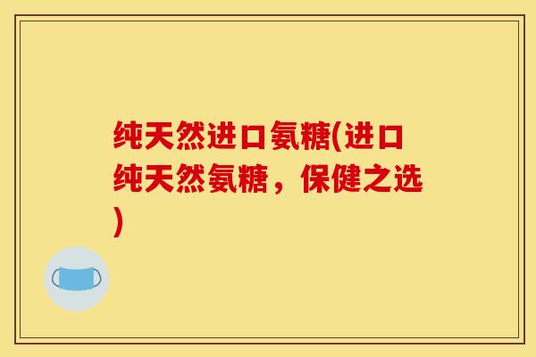 纯天然进口氨糖(进口纯天然氨糖，保健之选)