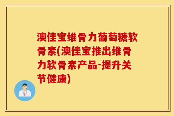澳佳宝维骨力葡萄糖软骨素(澳佳宝推出维骨力软骨素产品-提升关节健康)