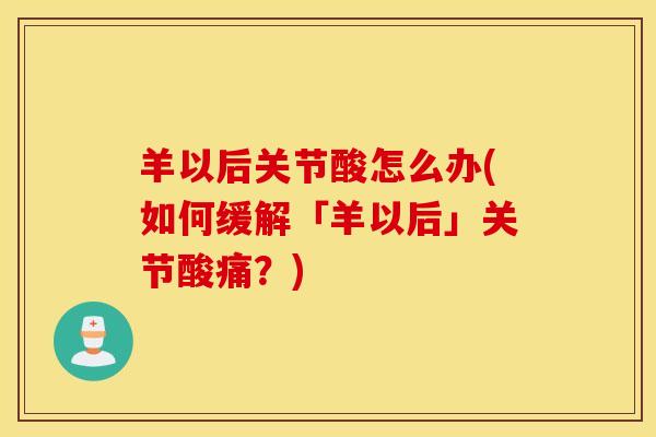 羊以后关节酸怎么办(如何缓解「羊以后」关节酸痛?) 羊以后关节酸怎么办(如何缓解「羊以后」关节酸痛?)