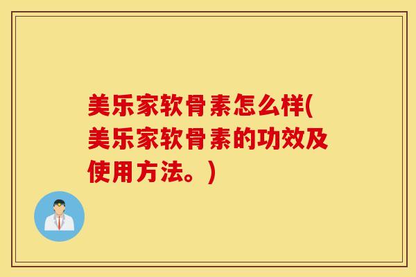 美乐家软骨素怎么样(美乐家软骨素的功效及使用方法。)