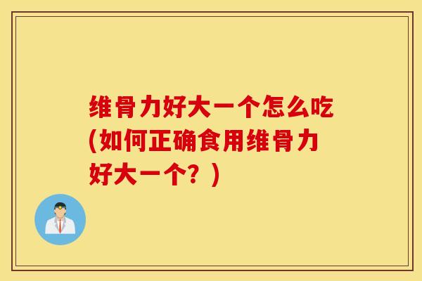 维骨力好大一个怎么吃(如何正确食用维骨力好大一个？)