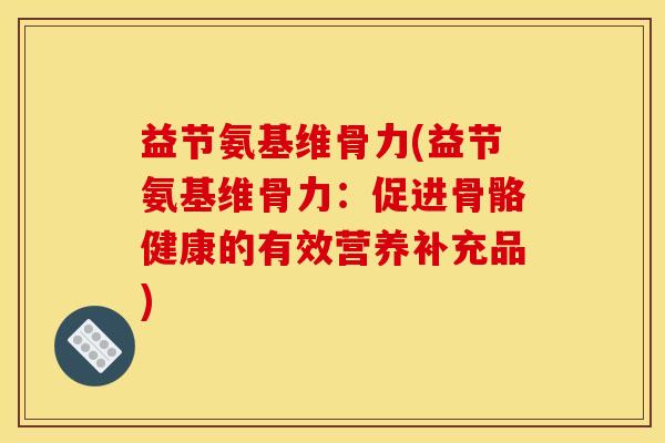 益节氨基维骨力(益节氨基维骨力：促进骨骼健康的有效营养补充品)
