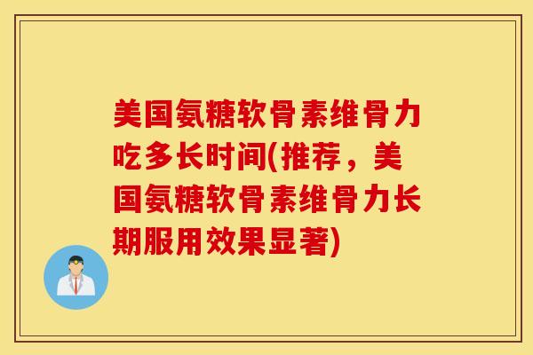 美国氨糖软骨素维骨力吃多长时间(推荐，美国氨糖软骨素维骨力长期服用效果显著)