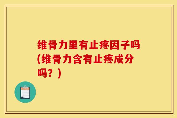维骨力里有止疼因子吗(维骨力含有止疼成分吗？)