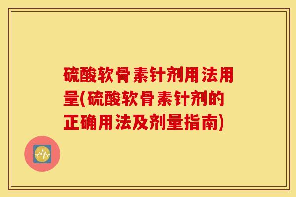硫酸软骨素针剂用法用量(硫酸软骨素针剂的正确用法及剂量指南)