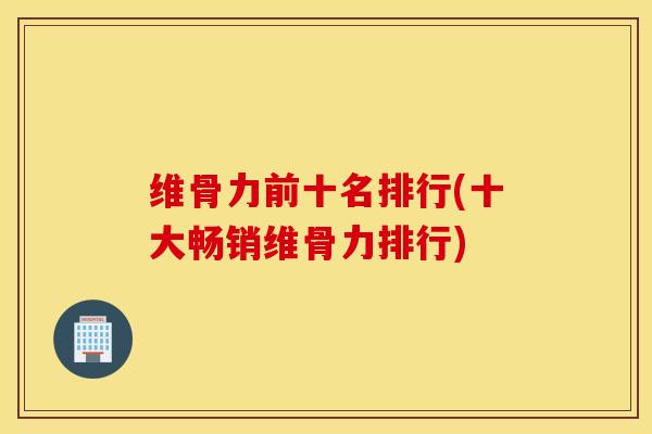维骨力前十名排行(十大畅销维骨力排行)