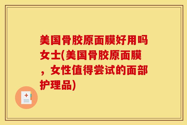 美国骨胶原面膜好用吗女士(美国骨胶原面膜，女性值得尝试的面部护理品)