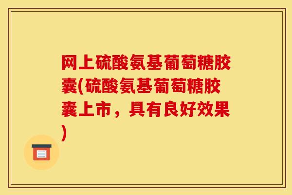 网上硫酸氨基葡萄糖胶囊(硫酸氨基葡萄糖胶囊上市，具有良好效果)