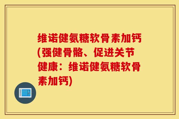 维诺健氨糖软骨素加钙(强健骨骼、促进关节健康：维诺健氨糖软骨素加钙)