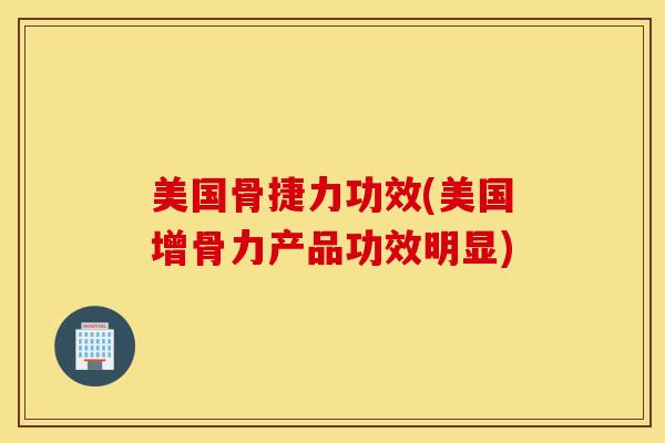 美国骨捷力功效(美国增骨力产品功效明显)
