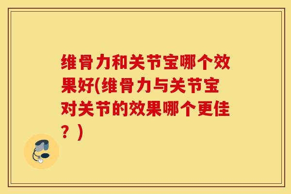 维骨力和关节宝哪个效果好(维骨力与关节宝对关节的效果哪个更佳？)