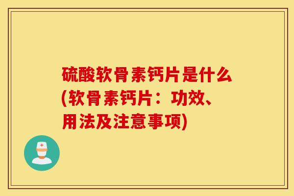 硫酸软骨素钙片是什么(软骨素钙片：功效、用法及注意事项)