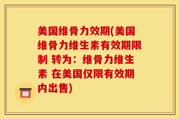 美国维骨力效期(美国维骨力维生素有效期限制 转为：维骨力维生素 在美国仅限有效期内出售)