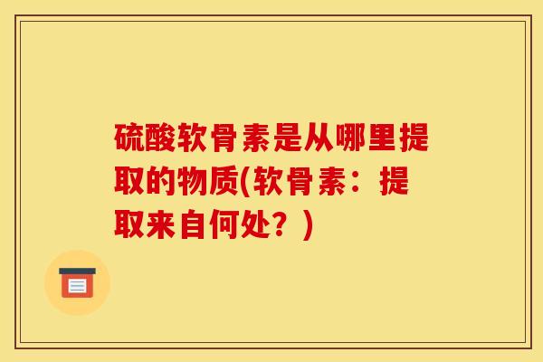 硫酸软骨素是从哪里提取的物质(软骨素：提取来自何处？)
