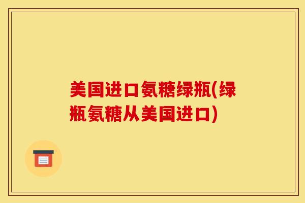 美国进口氨糖绿瓶(绿瓶氨糖从美国进口) 美国进口氨糖绿瓶(绿瓶氨糖从美国进口)