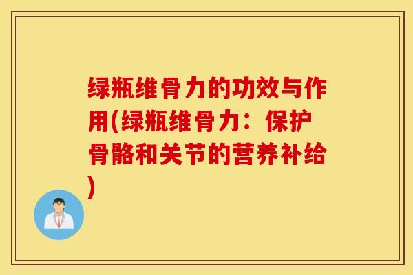 绿瓶维骨力的功效与作用(绿瓶维骨力：保护骨骼和关节的营养补给)