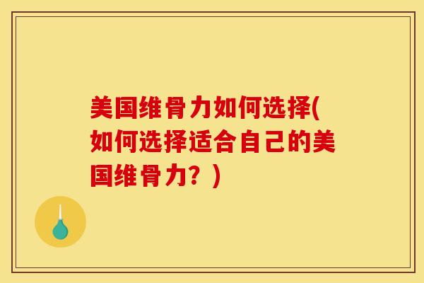 美国维骨力如何选择(如何选择适合自己的美国维骨力？)