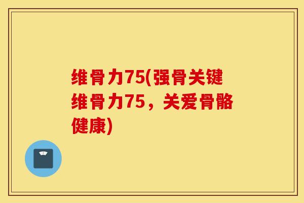 维骨力75(强骨关键维骨力75，关爱骨骼健康)