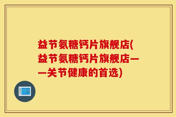 益节氨糖钙片旗舰店(益节氨糖钙片旗舰店——关节健康的首选)