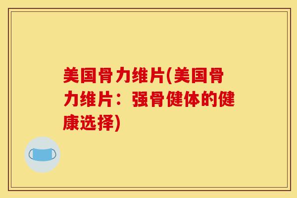 美国骨力维片(美国骨力维片:强骨健体的健康选择) 美国骨力维片(美国骨力维片:强骨健体的健康选择)