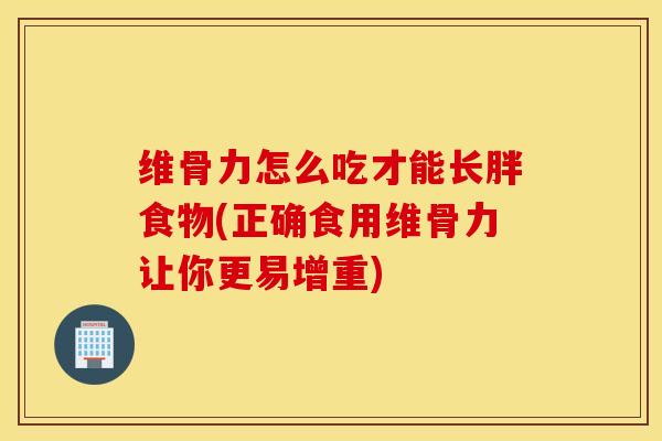 维骨力怎么吃才能长胖食物(正确食用维骨力让你更易增重)