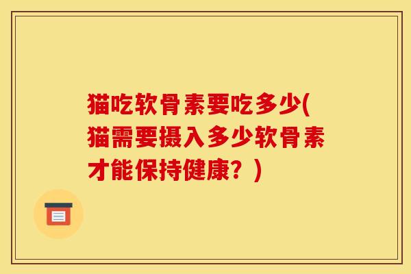 猫吃软骨素要吃多少(猫需要摄入多少软骨素才能保持健康？)