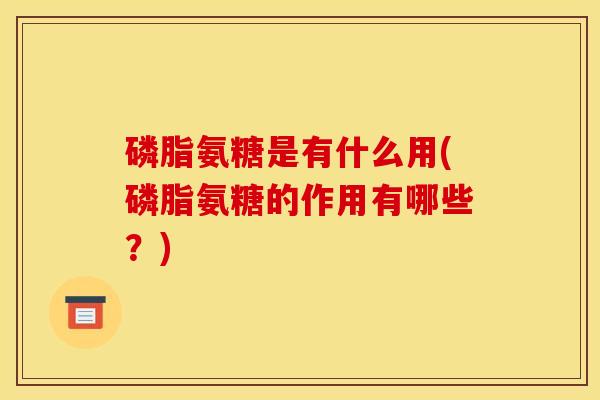 磷脂氨糖是有什么用(磷脂氨糖的作用有哪些？)