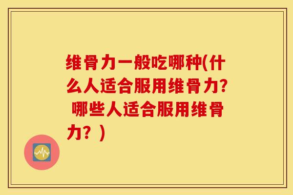 维骨力一般吃哪种(什么人适合服用维骨力? 哪些人适合服用维骨力?) 维骨力一般吃哪种(什么人适合服用维骨力? 哪些人适合服用维骨力?)