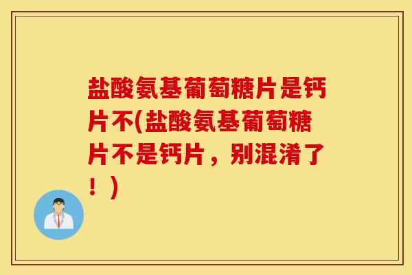 盐酸氨基葡萄糖片是钙片不(盐酸氨基葡萄糖片不是钙片，别混淆了！)