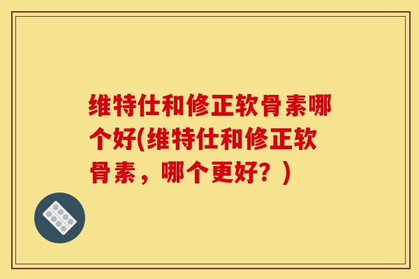 维特仕和修正软骨素哪个好(维特仕和修正软骨素，哪个更好？)