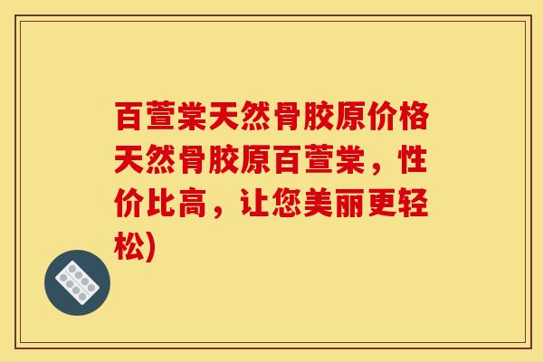 百萱棠天然骨胶原价格天然骨胶原百萱棠，性价比高，让您美丽更轻松)