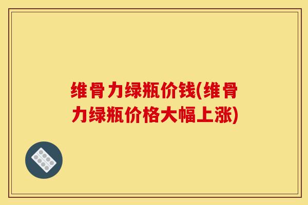 维骨力绿瓶价钱(维骨力绿瓶价格大幅上涨)