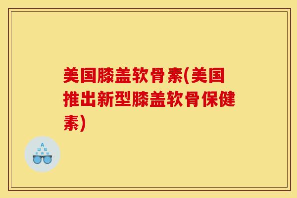 美国膝盖软骨素(美国推出新型膝盖软骨保健素)