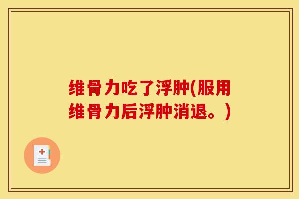 维骨力吃了浮肿(服用维骨力后浮肿消退。)