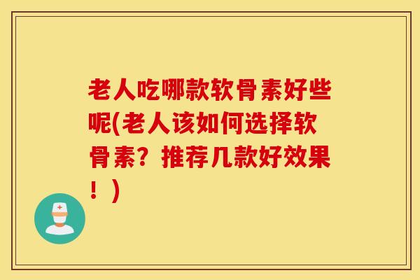 老人吃哪款软骨素好些呢(老人该如何选择软骨素？推荐几款好效果！)