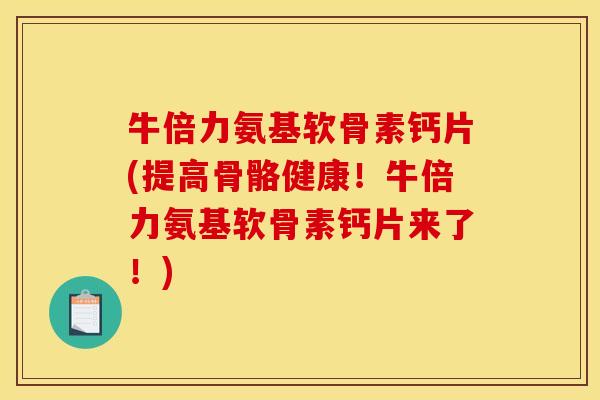 牛倍力氨基软骨素钙片(提高骨骼健康！牛倍力氨基软骨素钙片来了！)