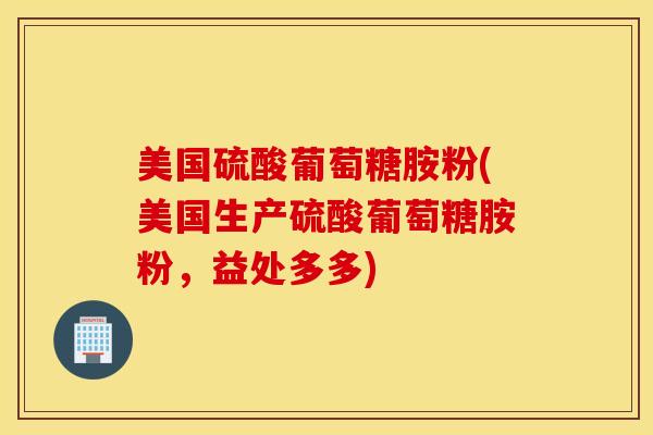 美国硫酸葡萄糖胺粉(美国生产硫酸葡萄糖胺粉，益处多多)